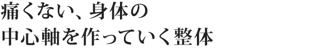 痛くない、身体の 中心軸を作っていく整体